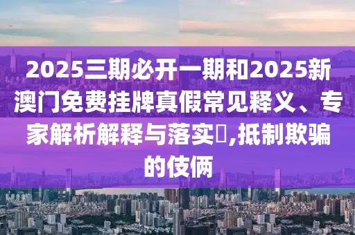 2025ÈýÆÚ±Ø¿ªÒ»ÆÚºÍ2025аÄÃÅÃâ·Ñ¹ÒÅÆÕæ¼Ù³£¼ûÊÍÒ塢ר¼ÒÆÊÎöÚ¹ÊÍÓëÂäʵ?,µÖÖÆÓÕÆµÄÊÖ·¨