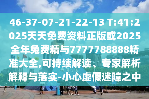 46-37-07-21-22-13 T:41:2025ÌìÌìÃâ·Ñ×ÊÁÏÕý°æ»ò2025ÕûÄêÍ÷Ѿ«Óë7777788888¾«×¼´óÈ«,¿ÉÒ»Á¬½â¶Á¡¢×¨¼ÒÆÊÎöÚ¹ÊÍÓëÂäʵ-СÐÄÐéαÃÔÕÏÖ®ÖÐ