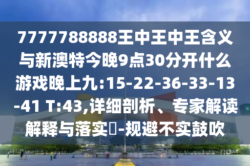 7777788888ÍõÖÐÍõÖÐÍõ¼ÄÒåÓëаÄÌØ½ñÍí9µã30ÍÑÀëʲôÓÎÏ·ÍíÉϾÅ:15-22-36-33-13-41 T:43,ÏêϸÆÊÎö¡¢×¨¼Ò½â¶ÁÚ¹ÊÍÓëÂäʵ?-¹æ±Ü²»ÊµÕÅÑï