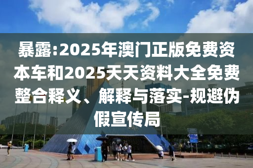 ̻¶:2025Äê°ÄÃÅÕý°æÃâ·Ñ×ÊÔ´³µºÍ2025Ìì×ÊÖÊÁÏ´óÈ«Ãâ·ÑÕûºÏÊÍÒå¡¢Ú¹ÊÍÓëÂäʵ-¹æ±Üα¼ÙÐû´«¾Ö