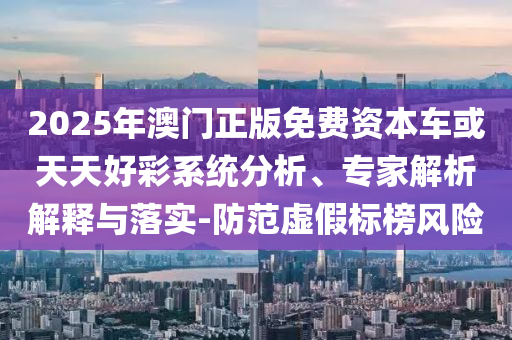 2025Äê°ÄÃÅÕý°æÃâ·Ñ×ÊÔ´³µ»òÌìÌìºÃ²ÊϵͳÆÊÎö¡¢×¨¼ÒÆÊÎöÚ¹ÊÍÓëÂäʵ-Ìá·ÀÐéα±ê°ñΣº¦