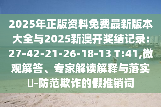 2025ÄêÕý°æ×ÊÁÏÃâ·Ñ×îа汾´óÈ«Óë2025аĿª½±½á¼Í¼:27-42-21-26-18-13 T:41,΢¹Û½â´ð¡¢×¨¼Ò½â¶ÁÚ¹ÊÍÓëÂäʵ?-Ìá·ÀڲƵļÙÍÆÏú´Ê