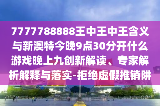 7777788888ÍõÖÐÍõÖÐÍõ¼ÄÒåÓëаÄÌØ½ñÍí9µã30ÍÑÀëʲôÓÎÏ·ÍíÉϾÅÁ¢Òì½â¶Á¡¢×¨¼ÒÆÊÎöÚ¹ÊÍÓëÂäʵ-¾Ü¾øÐéÎ±ÍÆÏúÚå