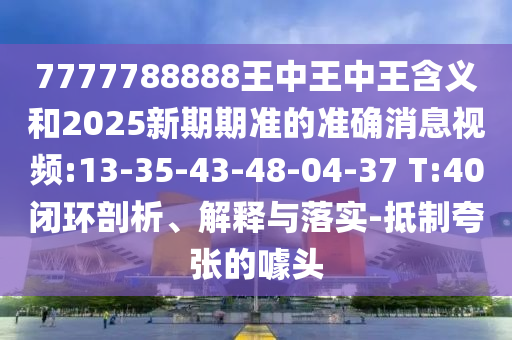 7777788888ÍõÖÐÍõÖÐÍõ¼ÄÒåºÍ2025ÐÂÆÚÆÚ×¼µÄ׼ȷÐÂÎÅÊÓÆµ:13-35-43-48-04-37 T:40±Õ»·ÆÊÎö¡¢Ú¹ÊÍÓëÂäʵ-µÖÖÆ¿äÕŵÄàåÍ·