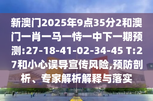 аÄÃÅ2025Äê9µã35·Ö2ºÍ°ÄÃÅһФһÂíÒ»ÊÑÒ»ÖÐÏÂÒ»ÆÚÕ¹Íû:27-18-41-02-34-45 T:27ºÍСÐÄÎóµ¼Ðû´«Î£º¦,Ô¤·ÀÆÊÎö¡¢×¨¼ÒÆÊÎöÚ¹ÊÍÓëÂäʵ