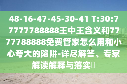 48-16-47-45-30-41 T:30:77777788888ÍõÖÐÍõ¼ÄÒåºÍ7777788888Ãâ·Ñ¹Ü¼ÒÔõôÓúÍСÐÄÇ¿µ÷µÄÏÝÚå-Ï꾡½â´ð¡¢×¨¼Ò½â¶ÁÚ¹ÊÍÓëÂäʵ?