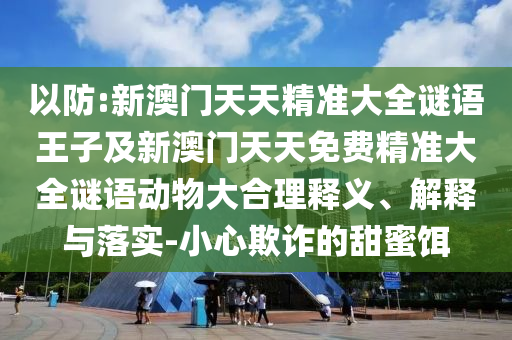 以防:新澳门天天精准大全谜语王子及新澳门天天免费精准大全谜语动物大合理释义、诠释与落实-小心诓骗的甜蜜饵