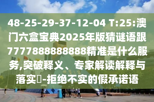 48-25-29-37-12-04 T:25:°ÄÃÅÁùºÐ±¦µä2025Äê°æ²ÂÃÕÓï¸ú7777888888888¾«×¼ÊÇʲôЧÀÍ,Í»ÆÆÊÍÒ塢ר¼Ò½â¶ÁÚ¹ÊÍÓëÂäʵ?-¾Ü¾ø²»ÊµµÄ¼ÙÔÊÐíÓï