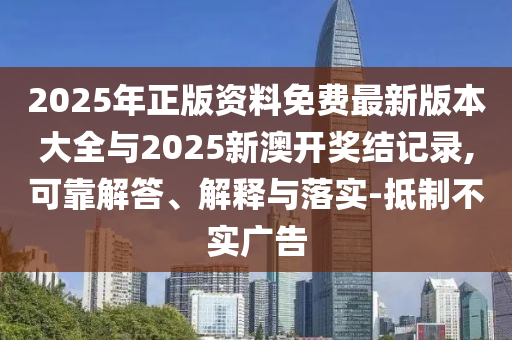 2025ÄêÕý°æ×ÊÁÏÃâ·Ñ×îа汾´óÈ«Óë2025аĿª½±½á¼Í¼,¿É¿¿½â´ð¡¢Ú¹ÊÍÓëÂäʵ-µÖÖÆ²»Êµ¹ã¸æ