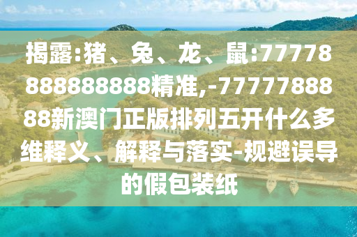 揭破:猪、兔、龙、鼠:77778888888888精准,-7777788888新澳门正版排列五开什么多维释义、诠释与落实-规避误导的假包装纸