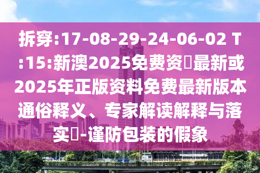 ²ð´©:17-08-29-24-06-02 T:15:аÄ2025Ãâ·Ñ×Ê–’×îлò2025ÄêÕý°æ×ÊÁÏÃâ·Ñ×îа汾ͨË×ÊÍÒ塢ר¼Ò½â¶ÁÚ¹ÊÍÓëÂäʵ?-½÷·À°ü×°µÄ¼ÙÏó