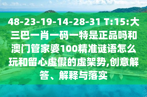 48-23-19-14-28-31 T:15:´óÈý°ÍһФһÂëÒ»ÌØÊÇÕýÆ·ÂðºÍ°ÄÃÅ¹Ü¼ÒÆÅ100¾«×¼ÃÕÓïÔõÃ´ÍæºÍÁôÐÄÐéαµÄÐé¼ÜÊÆ,´´Òâ½â´ð¡¢Ú¹ÊÍÓëÂäʵ