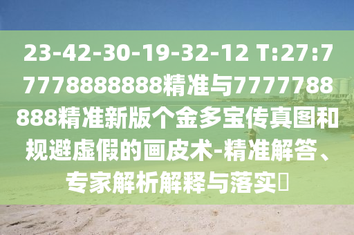 23-42-30-19-32-12 T:27:77778888888¾«×¼Óë7777788888¾«×¼Ð°æ¸ö½ð¶à±¦´«ÕæÍ¼ºÍ¹æ±ÜÐéαµÄ»Æ¤Êõ-¾«×¼½â´ð¡¢×¨¼ÒÆÊÎöÚ¹ÊÍÓëÂäʵ?