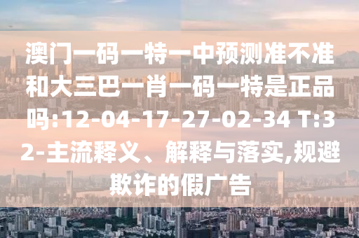 °ÄÃÅÒ»ÂëÒ»ÌØÒ»ÖÐÕ¹Íû×¼½û¾øºÍ´óÈý°ÍһФһÂëÒ»ÌØÊÇÕýÆ·Âð:12-04-17-27-02-34 T:32-Ö÷Á÷ÊÍÒå¡¢Ú¹ÊÍÓëÂäʵ,¹æ±ÜÚ²ÆµÄ¼Ù¹ã¸æ