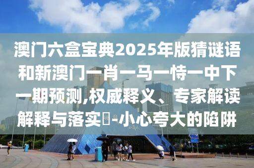 °ÄÃÅÁùºÐ±¦µä2025Äê°æ²ÂÃÕÓïºÍаÄÃÅһФһÂíÒ»ÊÑÒ»ÖÐÏÂÒ»ÆÚÕ¹Íû,ȨÍþÊÍÒ塢ר¼Ò½â¶ÁÚ¹ÊÍÓëÂäʵ?-СÐÄÇ¿µ÷µÄÏÝÚå