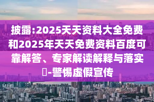 Åû¶:2025Ìì×ÊÖÊÁÏ´óÈ«Ãâ·ÑºÍ2025ÄêÌìÌìÃâ·Ñ×ÊÁϰٶȿɿ¿½â´ð¡¢×¨¼Ò½â¶ÁÚ¹ÊÍÓëÂäʵ?-СÐÄÐéαÐû´«