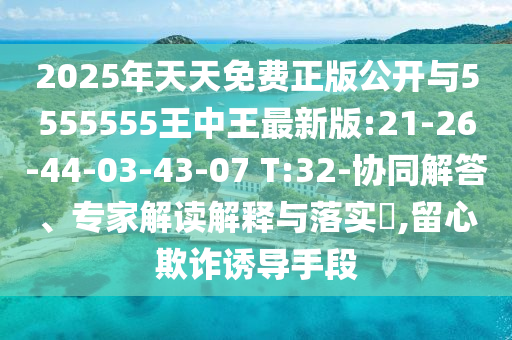 2025ÄêÌìÌìÃâ·ÑÕý°æ¹ûÕæÓë5555555ÍõÖÐÍõ×îаæ:21-26-44-03-43-07 T:32-Ðͬ½â´ð¡¢×¨¼Ò½â¶ÁÚ¹ÊÍÓëÂäʵ?,ÁôÐÄÚ²ÆÓÕµ¼ÊÖ¶Î