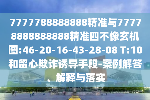 7777788888888¾«×¼Óë77778888888888¾«×¼ËIJ»ÏñÐþ»úͼ:46-20-16-43-28-08 T:10ºÍÁôÐÄÚ²ÆÓÕµ¼ÊÖ¶Î-°¸Àý½â´ð¡¢Ú¹ÊÍÓëÂäʵ