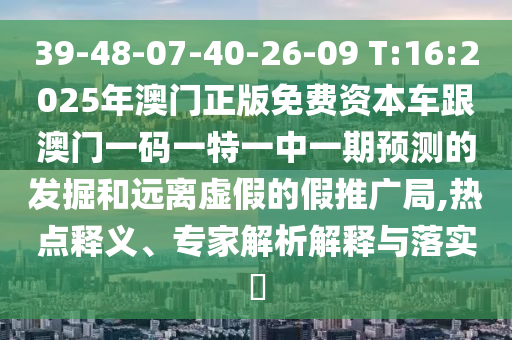 39-48-07-40-26-09 T:16:2025Äê°ÄÃÅÕý°æÃâ·Ñ×ÊÔ´³µ¸ú°ÄÃÅÒ»ÂëÒ»ÌØÒ»ÖÐÒ»ÆÚÕ¹ÍûµÄ¾ò¿ÍºÍÔ¶ÀëÐéαµÄ¼ÙÍÆ¹ã¾Ö,ÈÈÃÅÊÍÒ塢ר¼ÒÆÊÎöÚ¹ÊÍÓëÂäʵ?