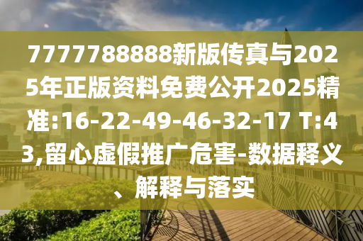 7777788888ÐÂ°æ´«ÕæÓë2025ÄêÕý°æ×ÊÁÏÃâ·Ñ¹ûÕæ2025¾«×¼:16-22-49-46-32-17 T:43,ÁôÐÄÐéÎ±ÍÆ¹ãΣº¦-Êý¾ÝÊÍÒå¡¢Ú¹ÊÍÓëÂäʵ