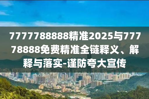 7777788888¾«×¼2025Óë77778888Ãâ·Ñ¾«×¼È«Á´ÊÍÒå¡¢Ú¹ÊÍÓëÂäʵ-½÷·ÀÇ¿µ÷Ðû´«