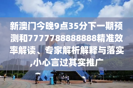 新澳门今晚9点35分下一期展望和7777788888888精准效率解读、专家剖析诠释与落实,小心言过着实推广