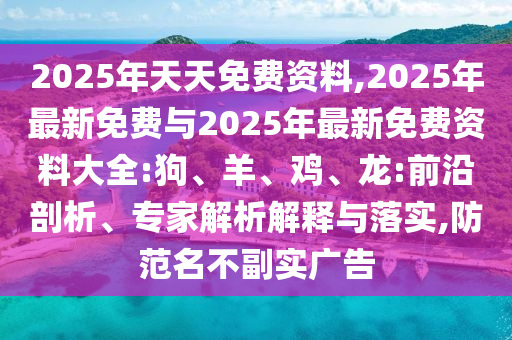 2025ÄêÌìÌìÃâ·Ñ×ÊÁÏ,2025Äê×îÐÂÃâ·ÑÓë2025Äê×îÐÂÃâ·Ñ×ÊÁÏ´óÈ«:¹·¡¢Ñò¡¢¼¦¡¢Áú:Ç°ÑØÆÊÎö¡¢×¨¼ÒÆÊÎöÚ¹ÊÍÓëÂäʵ,Ìá·ÀÃû´æÊµÍö¹ã¸æ