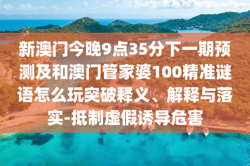 新澳门今晚9点35分下一期展望及和澳门管家婆100精准谜语怎么玩突破释义、诠释与落实-抵制虚伪诱导危害