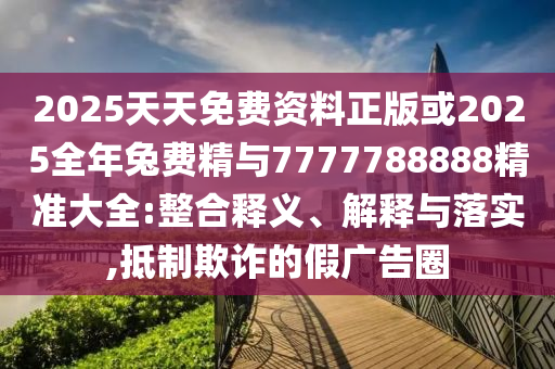 2025ÌìÌìÃâ·Ñ×ÊÁÏÕý°æ»ò2025ÕûÄêÍ÷Ѿ«Óë7777788888¾«×¼´óÈ«:ÕûºÏÊÍÒå¡¢Ú¹ÊÍÓëÂäʵ,µÖÖÆÚ²ÆµÄ¼Ù¹ã¸æÈ¦