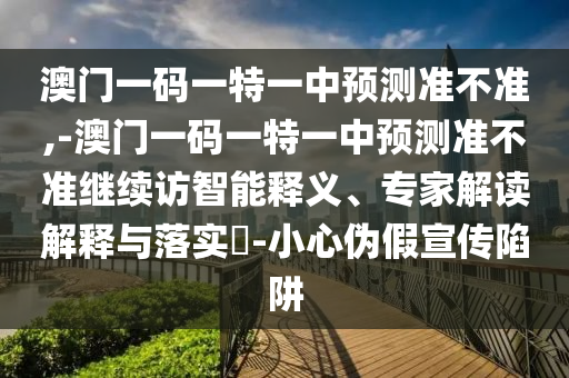°ÄÃÅÒ»ÂëÒ»ÌØÒ»ÖÐÕ¹Íû×¼½û¾ø,-°ÄÃÅÒ»ÂëÒ»ÌØÒ»ÖÐÕ¹Íû×¼½û¾ø¼ÌÐø·ÃÖÇÄÜÊÍÒ塢ר¼Ò½â¶ÁÚ¹ÊÍÓëÂäʵ?-СÐÄα¼ÙÐû´«ÏÝÚå