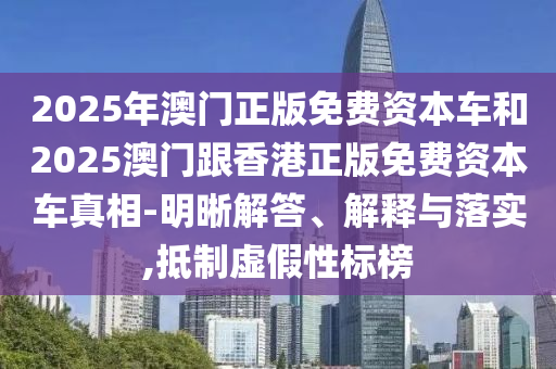 2025Äê°ÄÃÅÕý°æÃâ·Ñ×ÊÔ´³µºÍ2025°ÄßúÏã¸ÛÕý°æÃâ·Ñ×ÊÔ´³µÕæÏà-Ã÷Îú½â´ð¡¢Ú¹ÊÍÓëÂäʵ,µÖÖÆÐéαÐÔ±ê°ñ