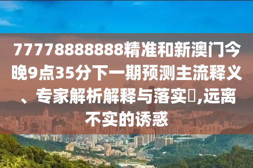 77778888888精准和新澳门今晚9点35分下一期展望主流释义、专家剖析诠释与落实?,远离不实的诱惑