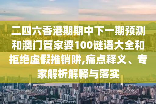 二四六香港期期中下一期展望和澳门管家婆100谜语大全和拒绝虚伪推销阱,痛点释义、专家剖析诠释与落实