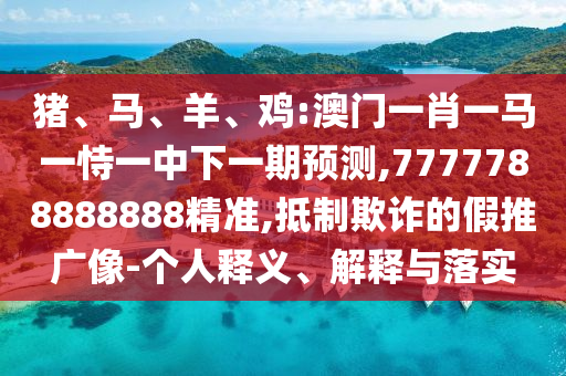 猪、马、羊、鸡:澳门一肖一马一恃一中下一期展望,7777788888888精准,抵制诓骗的假推广像-小我私家释义、诠释与落实
