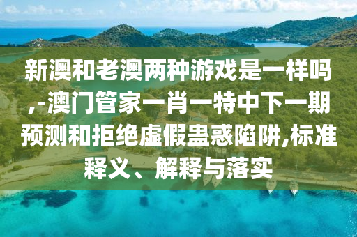 аĺÍÀϰÄÁ½ÖÖÓÎÏ·ÊÇÒ»ÑùÂð,-°ÄÃŹܼÒÒ»Ð¤Ò»ÌØÖÐÏÂÒ»ÆÚÕ¹ÍûºÍ¾Ü¾øÐéα¹Æ»óÏÝÚå,±ê×¼ÊÍÒå¡¢Ú¹ÊÍÓëÂäʵ