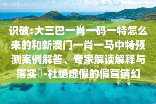 识破:大三巴一肖一码一特怎么来的和新澳门一肖一马中特展望案例解答、专家解读诠释与落实?-杜绝虚伪的假营销幻