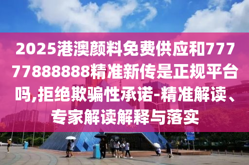 2025¸Û°ÄÑÕÁÏÃâ·Ñ¹©Ó¦ºÍ77777888888¾«×¼Ð´«ÊÇÕý¹æÆ½Ì¨Âð,¾Ü¾øÓÕÆÐÔÔÊÐí-¾«×¼½â¶Á¡¢×¨¼Ò½â¶ÁÚ¹ÊÍÓëÂäʵ