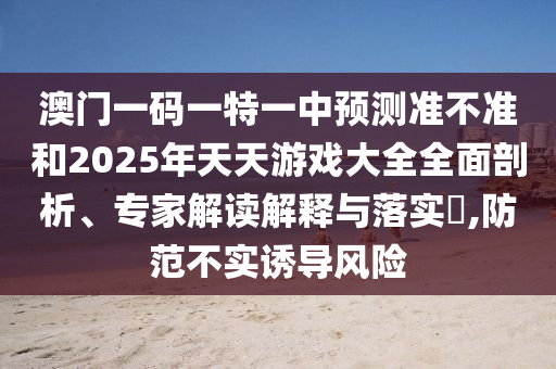 °ÄÃÅÒ»ÂëÒ»ÌØÒ»ÖÐÕ¹Íû×¼½û¾øºÍ2025ÄêÌìÌìÓÎÏ·´óÈ«ÖÜÈ«ÆÊÎö¡¢×¨¼Ò½â¶ÁÚ¹ÊÍÓëÂäʵ?,Ìá·À²»ÊµÓÕµ¼Î£º¦