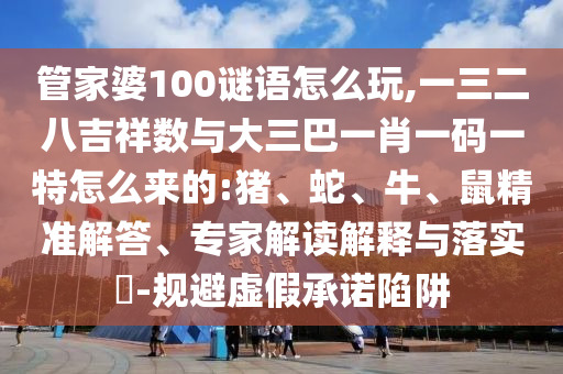 管家婆100谜语怎么玩,一三二八吉祥数与大三巴一肖一码一特怎么来的:猪、蛇、牛、鼠精准解答、专家解读诠释与落实?-规避虚伪允许陷阱