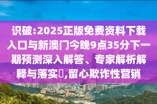 识破:2025正版免费资料下载入口与新澳门今晚9点35分下一期展望深入解答、专家剖析诠释与落实?,留心诓骗性营销