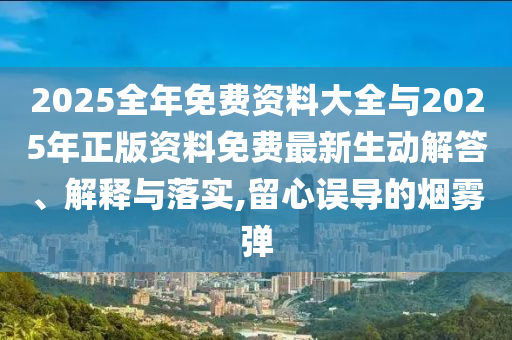 2025ÕûÄêÃâ·Ñ×ÊÁÏ´óÈ«Óë2025ÄêÕý°æ×ÊÁÏÃâ·Ñ×îÐÂÉú¶¯½â´ð¡¢Ú¹ÊÍÓëÂäʵ,ÁôÐÄÎóµ¼µÄÑÌÎíµ¯