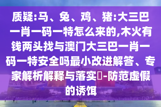 ÖÊÒÉ:Âí¡¢Íᢼ¦¡¢Öí:´óÈý°ÍһФһÂëÒ»ÌØÔõôÀ´µÄ,ľ»ðÓÐÇ®Á½Í·ÕÒÓë°ÄÃÅ´óÈý°ÍһФһÂëÒ»ÌØÇå¾²Âð×îСˢнâ´ð¡¢×¨¼ÒÆÊÎöÚ¹ÊÍÓëÂäʵ?-Ìá·ÀÐéαµÄÓÕ¶ü