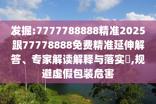 掘客:7777788888精准2025跟77778888免费精准延伸解答、专家解读诠释与落实?,规避虚伪包装危害