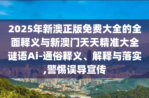 2025年新澳正版免费大全的周全释义与新澳门天天精准大全谜语Ai-通俗释义、诠释与落实,小心误导宣传