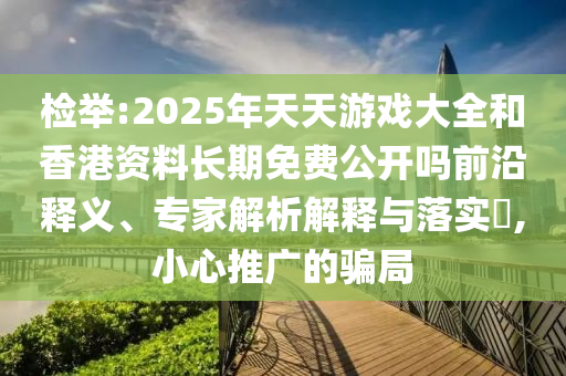 揭发:2025年天天游戏大全和香港资料恒久免费果真吗前沿释义、专家剖析诠释与落实?,小心推广的圈套