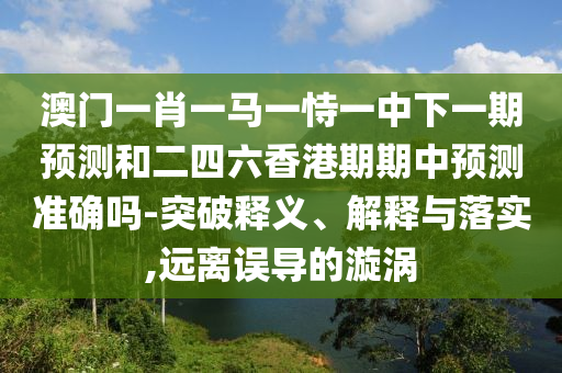 °ÄÃÅһФһÂíÒ»ÊÑÒ»ÖÐÏÂÒ»ÆÚÕ¹ÍûºÍ¶þËÄÁùÏã¸ÛÆÚÆÚÖÐÕ¹Íû׼ȷÂð-Í»ÆÆÊÍÒå¡¢Ú¹ÊÍÓëÂäʵ,Ô¶ÀëÎóµ¼µÄäöÎÐ