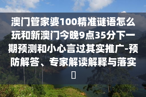°ÄÃÅ¹Ü¼ÒÆÅ100¾«×¼ÃÕÓïÔõÃ´ÍæºÍаÄÃŽñÍí9µã35·ÖÏÂÒ»ÆÚÕ¹ÍûºÍСÐÄÑÔ¹ý×ÅÊµÍÆ¹ã-Ô¤·À½â´ð¡¢×¨¼Ò½â¶ÁÚ¹ÊÍÓëÂäʵ?