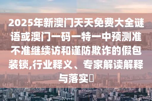 2025ÄêаÄÃÅÌìÌìÃâ·Ñ´óÈ«ÃÕÓï»ò°ÄÃÅÒ»ÂëÒ»ÌØÒ»ÖÐÕ¹Íû×¼½û¾ø¼ÌÐø·ÃºÍ½÷·ÀڲƵļٰü×°Ëø,ÐÐÒµÊÍÒ塢ר¼Ò½â¶ÁÚ¹ÊÍÓëÂäʵ?