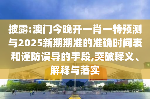 Åû¶:°ÄÃŽñÍí¿ªÒ»Ð¤Ò»ÌØÕ¹ÍûÓë2025ÐÂÆÚÆÚ×¼µÄ׼ȷʱ¼ä±íºÍ½÷·ÀÎóµ¼µÄÊÖ¶Î,Í»ÆÆÊÍÒå¡¢Ú¹ÊÍÓëÂäʵ