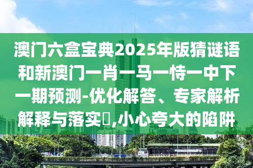 °ÄÃÅÁùºÐ±¦µä2025Äê°æ²ÂÃÕÓïºÍаÄÃÅһФһÂíÒ»ÊÑÒ»ÖÐÏÂÒ»ÆÚÕ¹Íû-ÓÅ»¯½â´ð¡¢×¨¼ÒÆÊÎöÚ¹ÊÍÓëÂäʵ?,СÐÄÇ¿µ÷µÄÏÝÚå